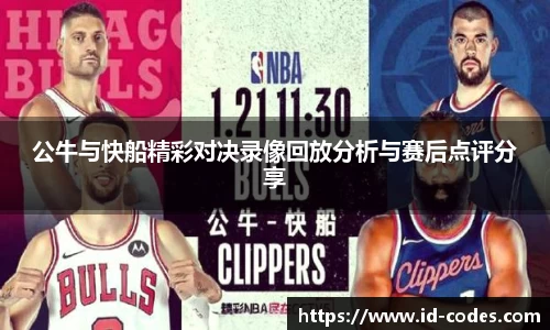 公牛与快船精彩对决录像回放分析与赛后点评分享